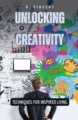 Unlocking Creativity: Techniques for Inspired Living by Vincent, B.