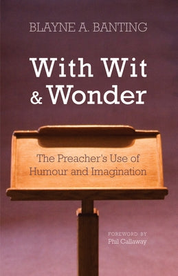 With Wit and Wonder: The Preacher's Use of Humour and Imagination by Banting, Blayne A.
