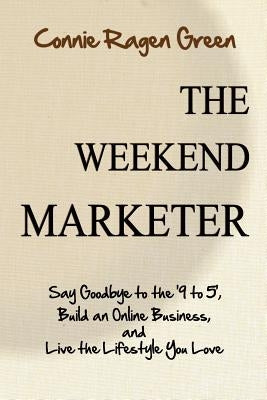 The Weekend Marketer: Say Goodbye to the '9 to 5', Build an Online Business, and Live the Life You Love by Green, Connie Ragen