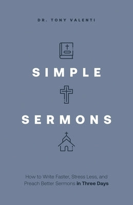 Simple Sermons: How to Write Faster, Stress Less, and Preach Better Sermons in Three Days by Valenti, Tony