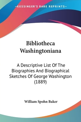 Bibliotheca Washingtoniana: A Descriptive List Of The Biographies And Biographical Sketches Of George Washington (1889) by Baker, William Spohn