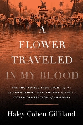 A Flower Traveled in My Blood: The Incredible True Story of the Grandmothers Who Fought to Find a Stolen Generation of Children by Gilliland, Haley Cohen