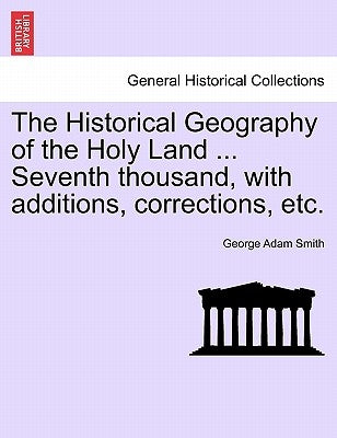The Historical Geography of the Holy Land ... Seventh thousand, with additions, corrections, etc. by Smith, George Adam