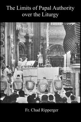 Limits of Papal Authority over the Liturgy by Ripperger, Chad