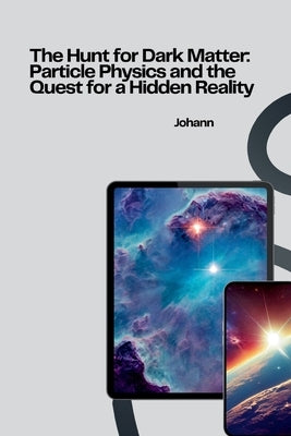 The Hunt for Dark Matter: Particle Physics and the Quest for a Hidden Reality by Johann