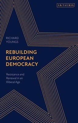 Rebuilding European Democracy: Resistance and Renewal in an Illiberal Age by Youngs, Richard