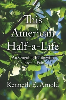 This American Half-a-Life: An Ongoing Battle with Chronic Pain by Arnold, Kenneth E.