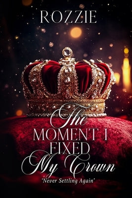 The Moment I Fixed My Crown: Never Settling Again by Thompson, Roslyn