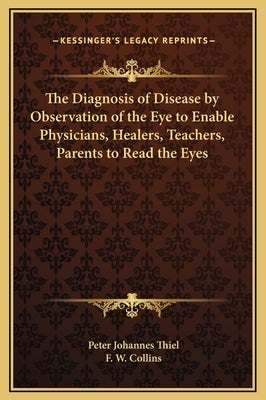 The Diagnosis of Disease by Observation of the Eye to Enable Physicians, Healers, Teachers, Parents to Read the Eyes by Thiel, Peter Johannes
