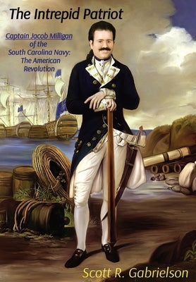 The Intrepid Patriot - Captain Jacob Milligan of the South Carolina Navy: The American Revolution by Gabrielson, Scott