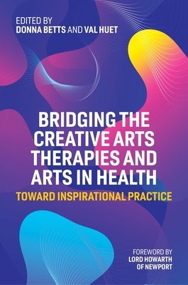 Bridging the Creative Arts Therapies and Arts in Health: Toward Inspirational Practice by Betts, Donna
