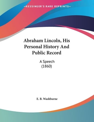 Abraham Lincoln, His Personal History And Public Record: A Speech (1860) by Washburne, E. B.