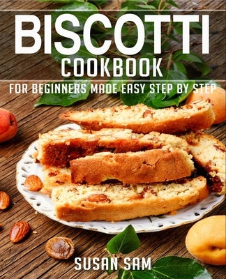 Biscotti Cookbook: Book 3, for Beginners Made Easy Step by Step by Sam, Susan