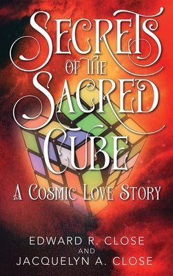 Secrets of the Sacred Cube: A Cosmic Love Story by Close, Edward R.