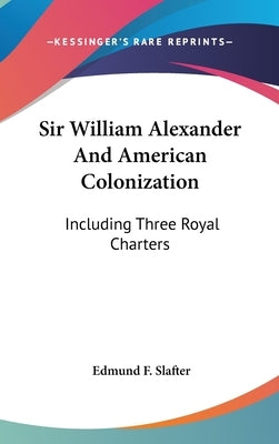 Sir William Alexander And American Colonization: Including Three Royal Charters by Slafter, Edmund F.