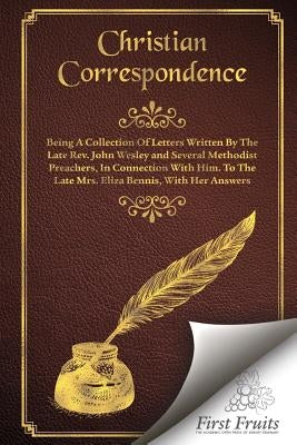 Christian Correspondence: Being a Collection of Letters Written by the Late Rev. John Wesley and Serveral Methodist Preachers, In Connection Wit by Bennis, Eliza