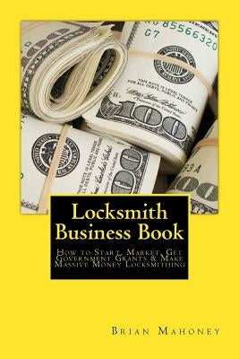Locksmith Business Book: How to Start, Market, Get Government Grants & Make Massive Money Locksmithing by Mahoney, Brian