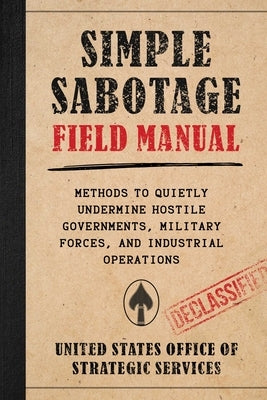 Simple Sabotage Field Manual: Methods to Quietly Undermine Hostile Governments, Military Forces, and Industrial Operations by Office of Strategic Services