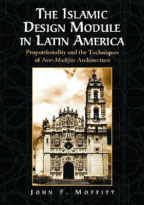 The Islamic Design Module in Latin America: Proportionality and the Techniques of Neo-Mudejar Architecture by Moffitt, John F.
