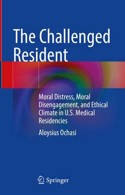 The Challenged Resident: Moral Distress, Moral Disengagement, and Ethical Climate in U.S. Medical Residencies by Ochasi, Aloysius