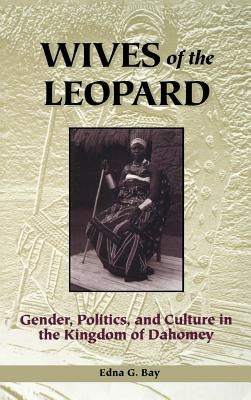 Wives of the Leopard: Gender, Politics, and Culture in the Kingdom of Dahomey by Bay, Edna G.
