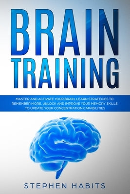 Brain Training: Master and Activate Your Brain, Learn Strategies To Remember More, Unlock And Improve Your Memory Skills To Update You by Habits, Stephen