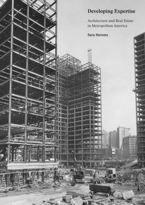 Developing Expertise: Architecture and Real Estate in Metropolitan America by Stevens, Sara