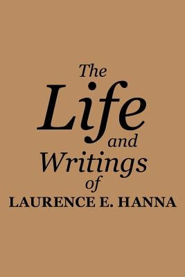 The Life and Writings of Laurence E. Hanna by Hanna, Laurence E.