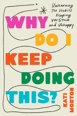 Why Do I Keep Doing This?: Unlearn the Habits Keeping You Stuck and Unhappy by Morton, Kati
