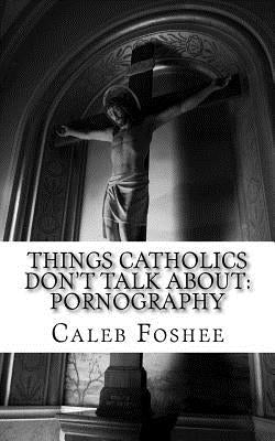Things Catholics Don't Talk About: Pornography by Foshee, Caleb C.