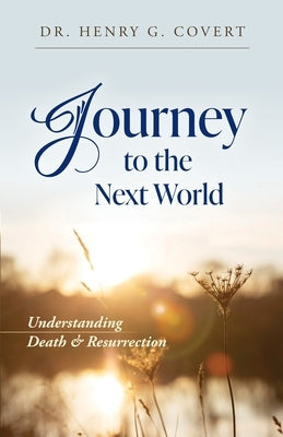 Journey to the Next World: Understanding Death & Resurrection by Covert, Henry G.