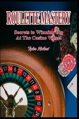Roulette Mastery: Secrets to Winning Big at the Casino Wheel by Robert, Tyler
