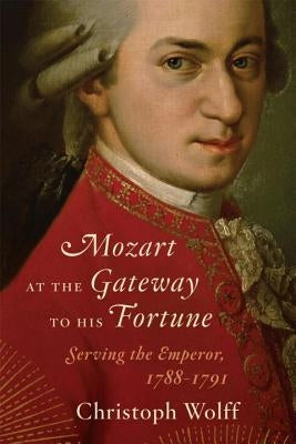 Mozart at the Gateway to His Fortune: Serving the Emperor, 1788-1791 by Wolff, Christoph