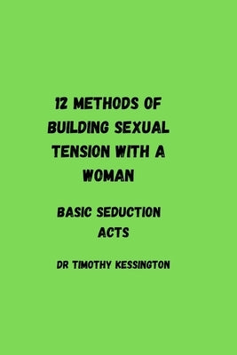 12 methods of building sexual tension with a woman: Basic seduction acts by Kessington, Timothy