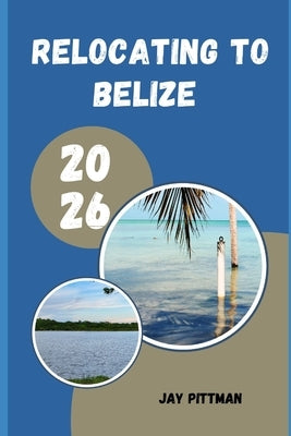 Relocating to Belize 2026: Everything You Need to Know About Visas, Housing, Healthcare, Banking, and Everyday Life in Belize by Pittman, Jay