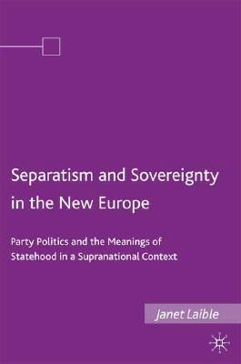 Separatism and Sovereignty in the New Europe: Party Politics and the Meanings of Statehood in a Supranational Context by Laible, Janet
