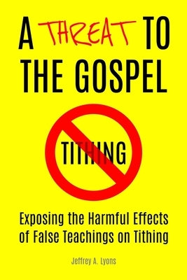 A Threat to the Gospel: Exposing the Harmful Effects of False Teachings on Tithing by Lyons, Jeffrey A.
