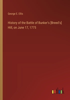 History of the Battle of Bunker's [Breed's] Hill, on June 17, 1775 by Ellis, George E.