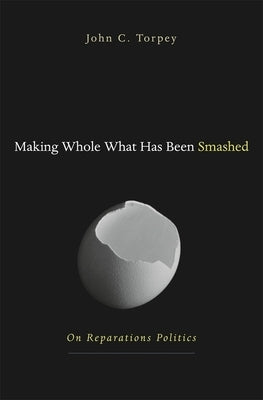 Making Whole What Has Been Smashed: On Reparations Politics by Torpey, John