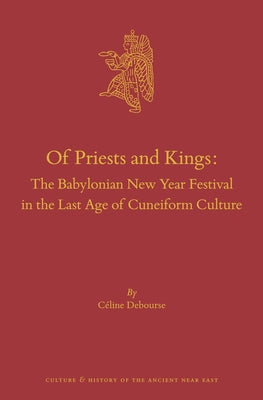 Of Priests and Kings: The Babylonian New Year Festival in the Last Age of Cuneiform Culture by Debourse, Céline