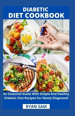 Diabetic Diet Cookbook: An Essential Guide With Simple And Healthy Diabetic Diet Recipes For Newly Diagnosed by Ryan Sam