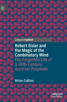 Robert Eisler and the Magic of the Combinatory Mind: The Forgotten Life of a 20th-Century Austrian Polymath by Collins, Brian