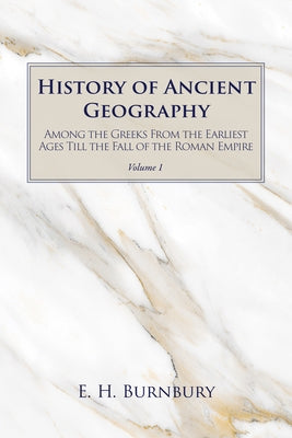 History of Ancient Geography, Volume 1: Among the Greeks from the Earliest Ages Till the Fall of the Roman Empire by Burnbury, E. H.