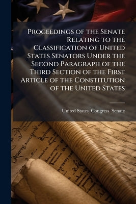 Proceedings of the Senate Relating to the Classification of United States Senators Under the Second Paragraph of the Third Section of the First Articl by United States Congress Senate