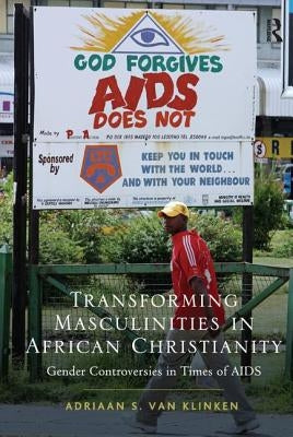 Transforming Masculinities in African Christianity: Gender Controversies in Times of AIDS by Klinken, Adriaan Van