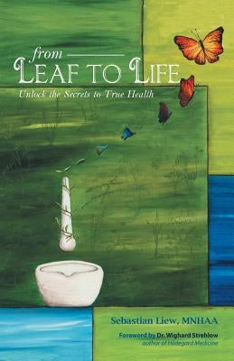 From Leaf to Life: Unlock the Secrets to True Health by Liew, Sebastian