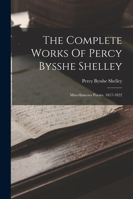 The Complete Works Of Percy Bysshe Shelley: Miscellaneous Poems, 1817-1822 by Shelley, Percy Bysshe