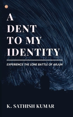 A Dent To My Identity: Experience The Lone Battle Of Arjun by Kumar, K. Sathish