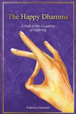 The Happy Dhamma: A Path to the Cessation of Suffering by Gurisatti, Federico