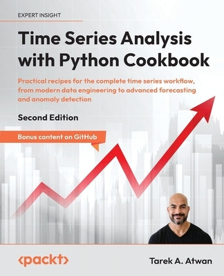 Time Series Analysis with Python Cookbook - Second Edition: Practical recipes for the complete time series workflow, from modern data engineering to a by Atwan, Tarek A.
